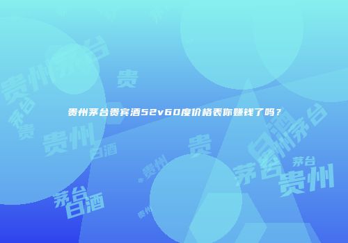 贵州茅台贵宾酒52v60度价格表你赚钱了吗？