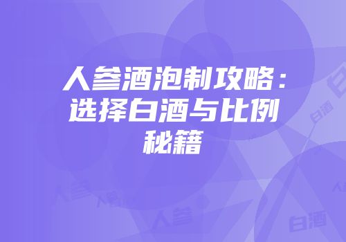 人参酒泡制攻略：选择白酒与比例秘籍
