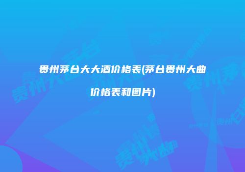 贵州茅台大大酒价格表(茅台贵州大曲价格表和图片)