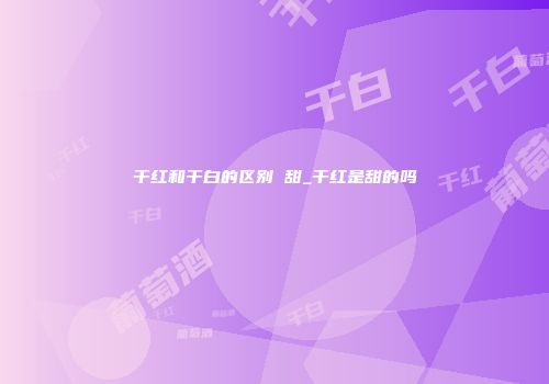 干红和干白的区别 甜_干红是甜的吗
