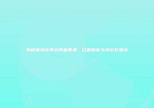 揭秘最接近茅台的酱香酒：口感解析与性价比推荐