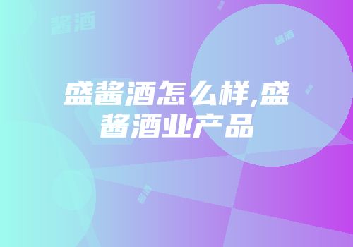 盛酱酒怎么样,盛酱酒业产品