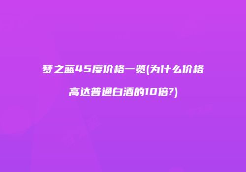 梦之蓝45度价格一览(为什么价格高达普通白酒的10倍?)