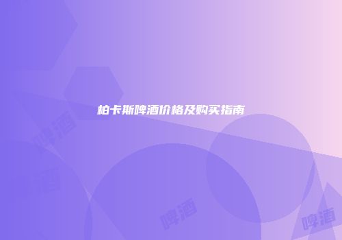 柏卡斯啤酒价格及购买指南