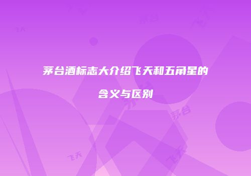 茅台酒标志大介绍飞天和五角星的含义与区别