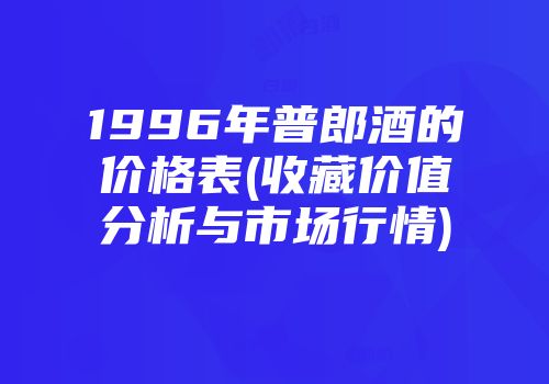 1996年普郎酒的价格表(收藏价值分析与市场行情)