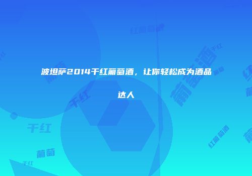 波坦萨2014干红葡萄酒，让你轻松成为酒品达人