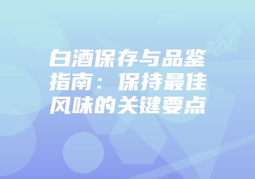 白酒保存与品鉴指南：保持最佳风味的关键要点