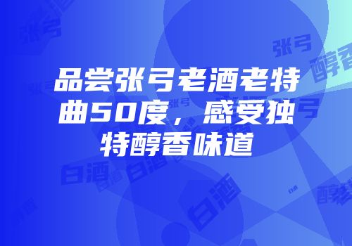 品尝张弓老酒老特曲50度，感受独特醇香味道