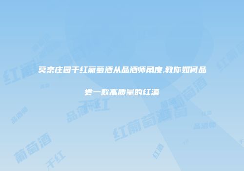 莫奈庄园干红葡萄酒从品酒师角度,教你如何品尝一款高质量的红酒