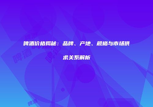啤酒价格揭秘：品牌、产地、规格与市场供求关系解析