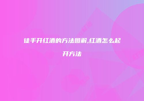 徒手开红酒的方法图解,红酒怎么起开方法