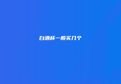 白酒杯一般买几个