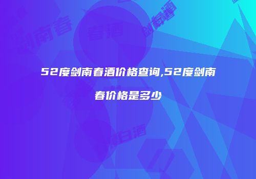 52度剑南春酒价格查询,52度剑南春价格是多少