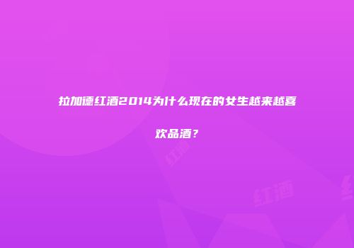 拉加德红酒2014为什么现在的女生越来越喜欢品酒？