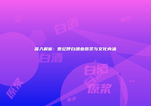 深入解析：世纪呼白酒业原浆与文化内涵