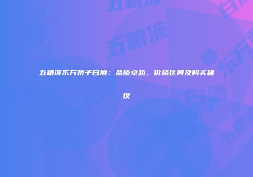 五粮液东方娇子白酒：品质卓越，价格区间及购买建议