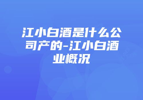江小白酒是什么公司产的-江小白酒业概况