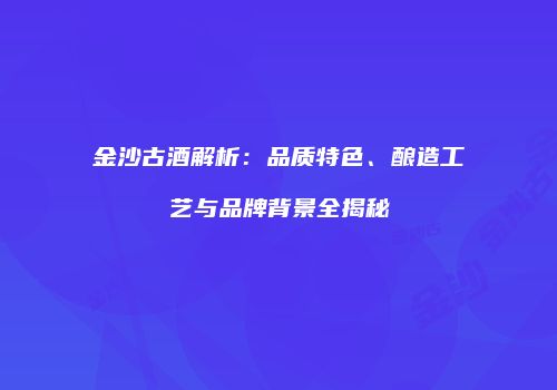 金沙古酒解析：品质特色、酿造工艺与品牌背景全揭秘