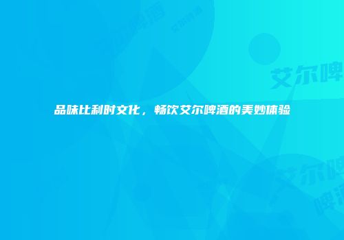 品味比利时文化，畅饮艾尔啤酒的美妙体验