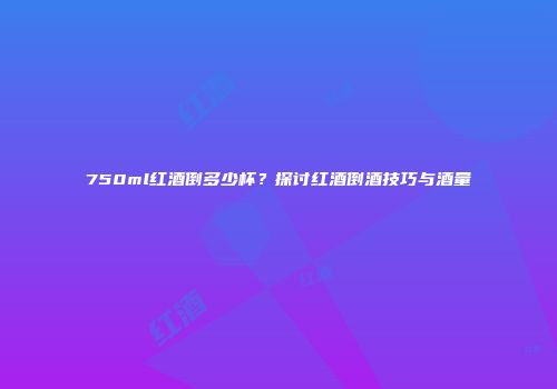 750ml红酒倒多少杯？探讨红酒倒酒技巧与酒量