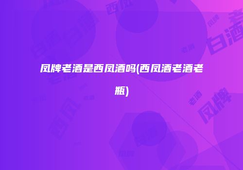 凤牌老酒是西凤酒吗(西凤酒老酒老瓶)