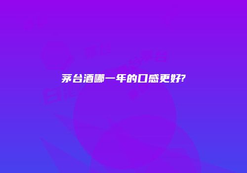 茅台酒哪一年的口感更好?