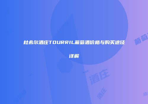杜希尔酒庄TOURRIL葡萄酒价格与购买途径详解