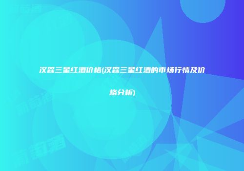 汉森三星红酒价格(汉森三星红酒的市场行情及价格分析)