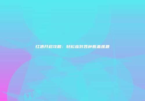 红酒开启攻略：轻松应对各种瓶盖难题