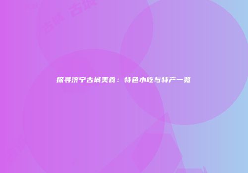 探寻济宁古城美食：特色小吃与特产一览