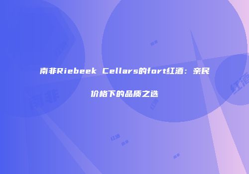 南非Riebeek Cellars的fort红酒：亲民价格下的品质之选