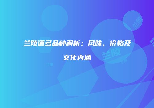 兰陵酒多品种解析：风味、价格及文化内涵