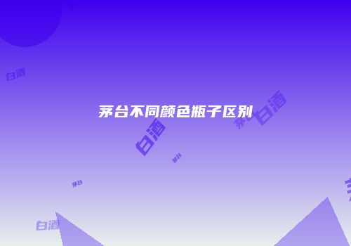 茅台不同颜色瓶子区别