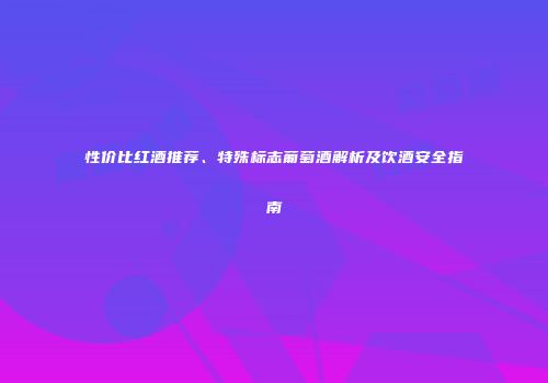 性价比红酒推荐、特殊标志葡萄酒解析及饮酒安全指南
