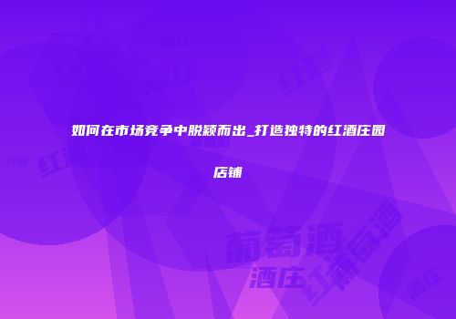 如何在市场竞争中脱颖而出_打造独特的红酒庄园店铺