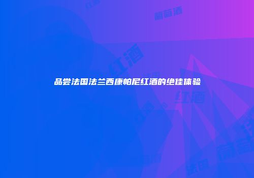 品尝法国法兰西康帕尼红酒的绝佳体验