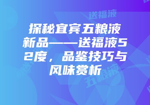 探秘宜宾五粮液新品——送福液52度，品鉴技巧与风味赏析