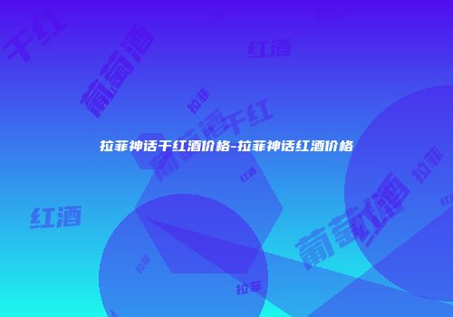拉菲神话干红酒价格-拉菲神话红酒价格