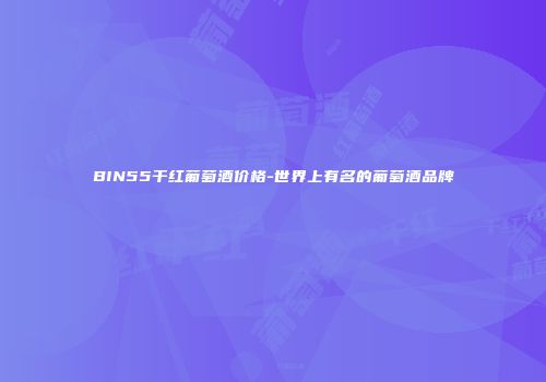 BIN55干红葡萄酒价格-世界上有名的葡萄酒品牌