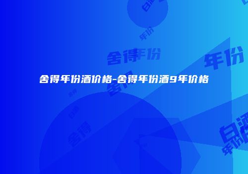 舍得年份酒价格-舍得年份酒9年价格