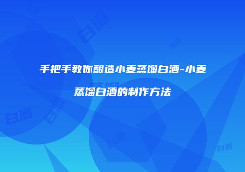 手把手教你酿造小麦蒸馏白酒-小麦蒸馏白酒的制作方法