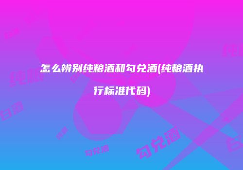 怎么辨别纯粮酒和勾兑酒(纯粮酒执行标准代码)