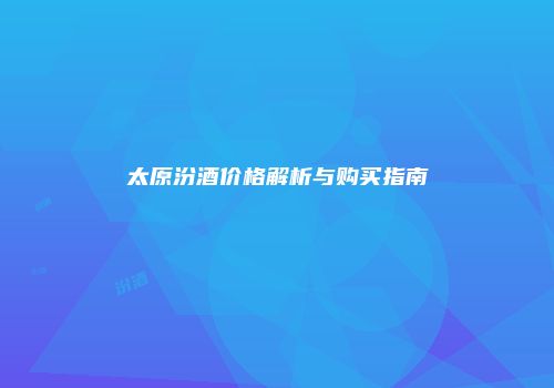 太原汾酒价格解析与购买指南