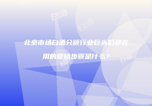 北京市场白酒分额行业巨头们都在用的营销步骤是什么？