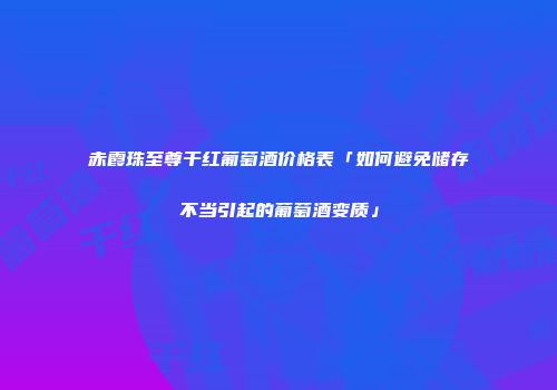 赤霞珠至尊干红葡萄酒价格表「如何避免储存不当引起的葡萄酒变质」