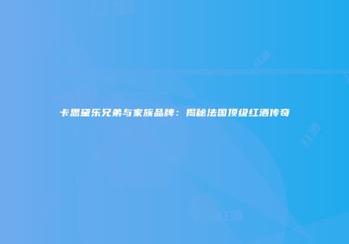 卡思黛乐兄弟与家族品牌：揭秘法国顶级红酒传奇