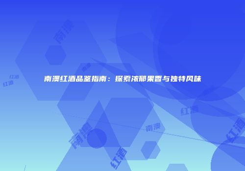 南澳红酒品鉴指南：探索浓郁果香与独特风味