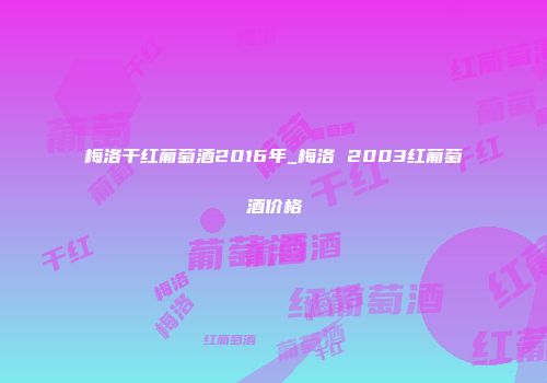 梅洛干红葡萄酒2016年_梅洛 2003红葡萄酒价格