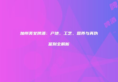 加州美女啤酒：产地、工艺、营养与真伪鉴别全解析